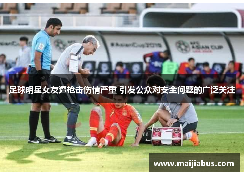 足球明星女友遭枪击伤情严重 引发公众对安全问题的广泛关注