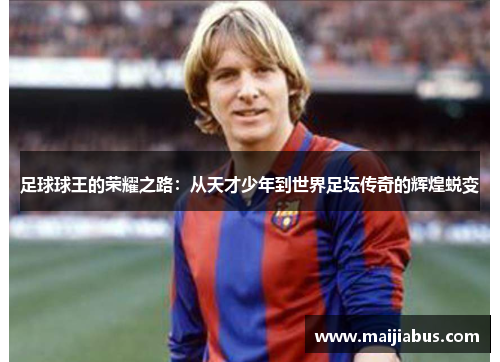 足球球王的荣耀之路：从天才少年到世界足坛传奇的辉煌蜕变