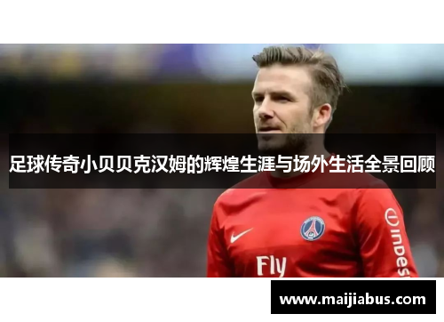 足球传奇小贝贝克汉姆的辉煌生涯与场外生活全景回顾