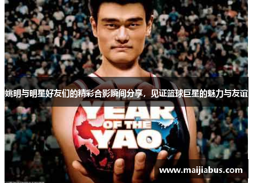姚明与明星好友们的精彩合影瞬间分享，见证篮球巨星的魅力与友谊