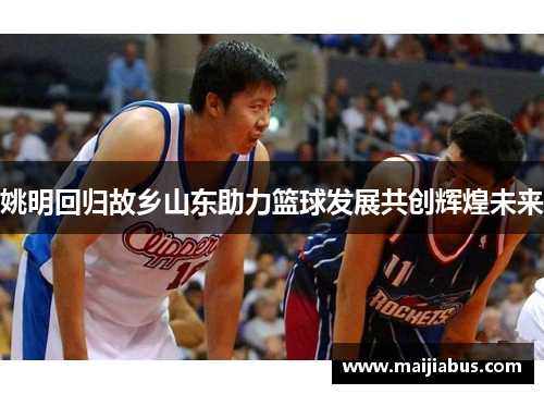 姚明回归故乡山东助力篮球发展共创辉煌未来