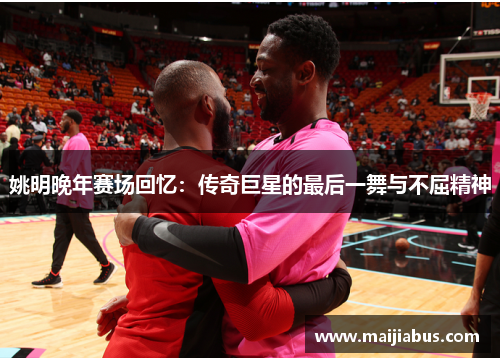 姚明晚年赛场回忆：传奇巨星的最后一舞与不屈精神