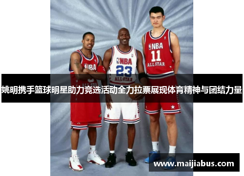 姚明携手篮球明星助力竞选活动全力拉票展现体育精神与团结力量