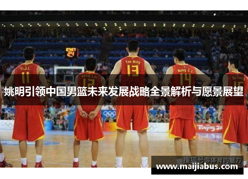 姚明引领中国男篮未来发展战略全景解析与愿景展望