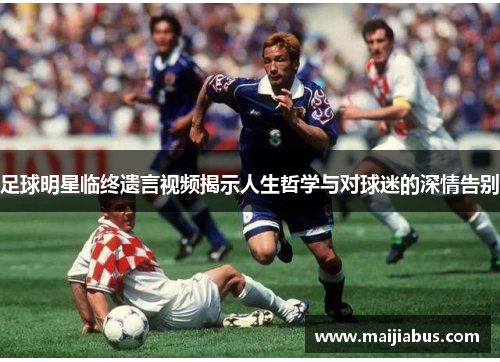 足球明星临终遗言视频揭示人生哲学与对球迷的深情告别