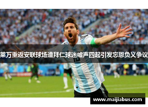 莱万重返安联球场遭拜仁球迷嘘声四起引发忘恩负义争议
